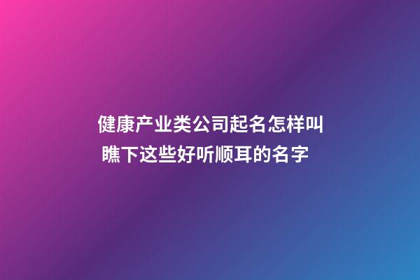 健康产业类公司起名怎样叫 瞧下这些好听顺耳的名字-第1张-公司起名-玄机派